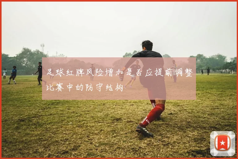 足球红牌风险增加是否应提前调整比赛中的防守结构