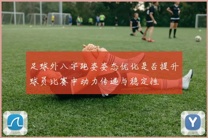 足球外八字跑姿姿态优化是否提升球员比赛中动力传递与稳定性
